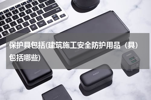 保护具包括(建筑施工安全防护用品（具）包括哪些)