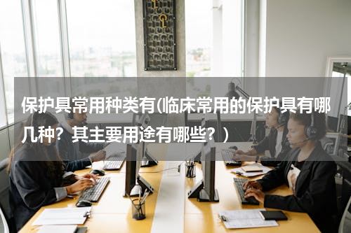 保护具常用种类有(临床常用的保护具有哪几种？其主要用途有哪些？)