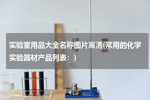 实验室用品大全名称图片高清(常用的化学实验器材产品列表：)