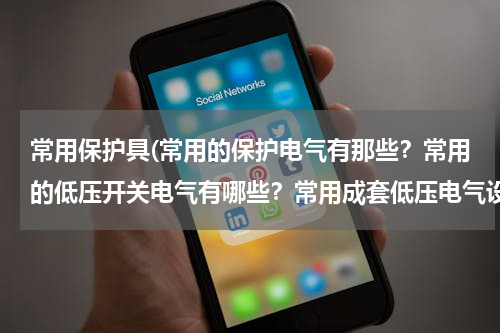 常用保护具(常用的保护电气有那些？常用的低压开关电气有哪些？常用成套低压电气设备有哪些？各有什么用途)