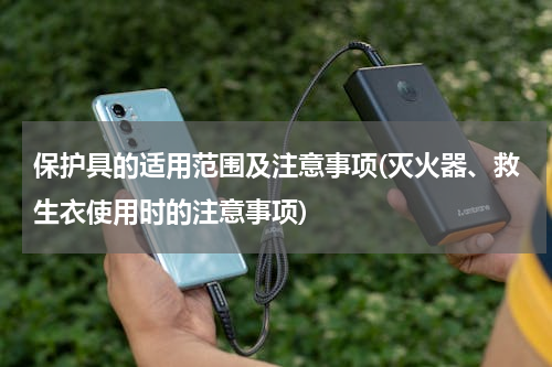 保护具的适用范围及注意事项(灭火器、救生衣使用时的注意事项)