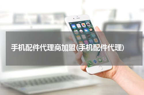 手机配件代理商加盟(手机配件代理)