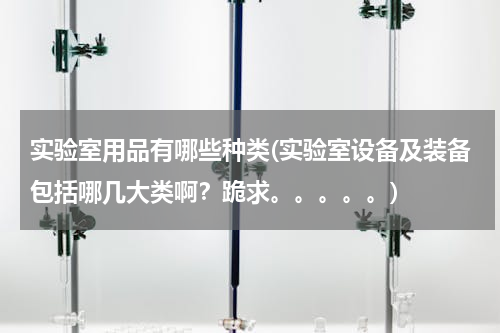 实验室用品有哪些种类(实验室设备及装备包括哪几大类啊？跪求。。。。。)
