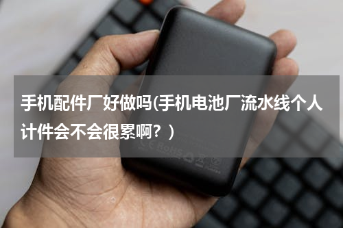 手机配件厂好做吗(手机电池厂流水线个人计件会不会很累啊？)