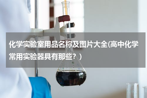 化学实验室用品名称及图片大全(高中化学常用实验器具有那些？)