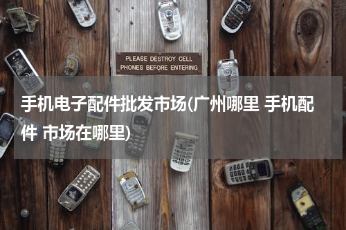 手机电子配件批发市场(广州哪里 手机配件 市场在哪里)