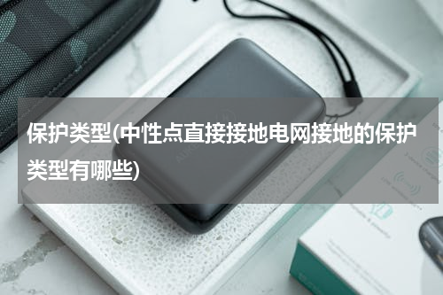保护类型(中性点直接接地电网接地的保护类型有哪些)