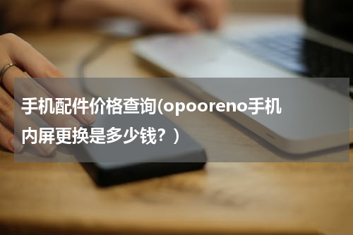 手机配件价格查询(opooreno手机内屏更换是多少钱？)