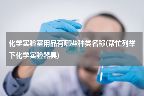 化学实验室用品有哪些种类名称(帮忙列举下化学实验器具)