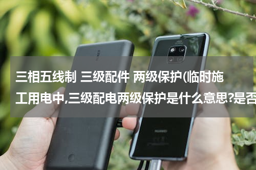 三相五线制 三级配件 两级保护(临时施工用电中,三级配电两级保护是什么意思?是否必须装隔离开关?其作用是什么?)