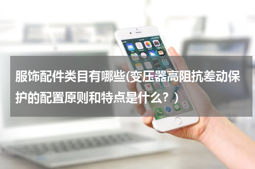 服饰配件类目有哪些(变压器高阻抗差动保护的配置原则和特点是什么？)