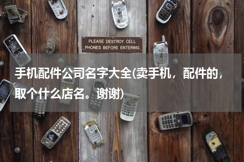 手机配件公司名字大全(卖手机，配件的，取个什么店名。谢谢)