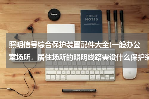 照明信号综合保护装置配件大全(一般办公室场所，居住场所的照明线路需设什么保护装置？)