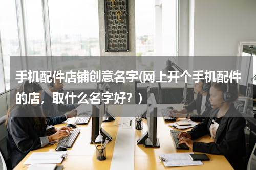 手机配件店铺创意名字(网上开个手机配件的店，取什么名字好？)