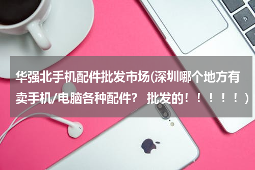 华强北手机配件批发市场(深圳哪个地方有卖手机/电脑各种配件？ 批发的！！！！！)