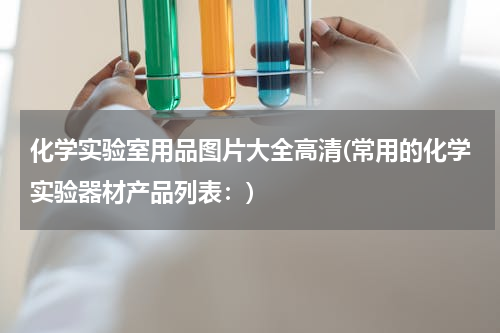 化学实验室用品图片大全高清(常用的化学实验器材产品列表：)