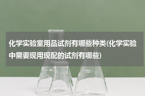 化学实验室用品试剂有哪些种类(化学实验中需要现用现配的试剂有哪些)