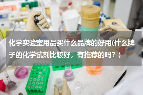 化学实验室用品买什么品牌的好用(什么牌子的化学试剂比较好，有推荐的吗？)