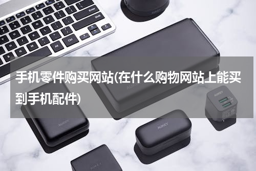 手机零件购买网站(在什么购物网站上能买到手机配件)