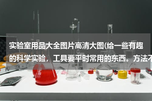 实验室用品大全图片高清大图(给一些有趣的科学实验，工具要平时常用的东西。方法不要太复杂，最好带图)