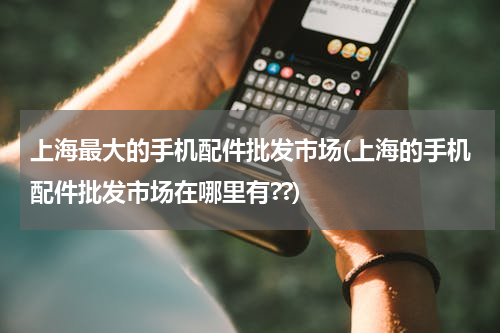 上海最大的手机配件批发市场(上海的手机配件批发市场在哪里有??)