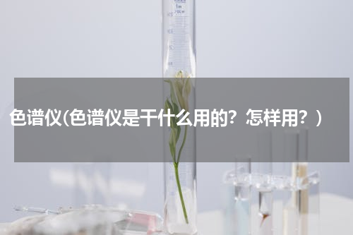 色谱仪(色谱仪是干什么用的？怎样用？)