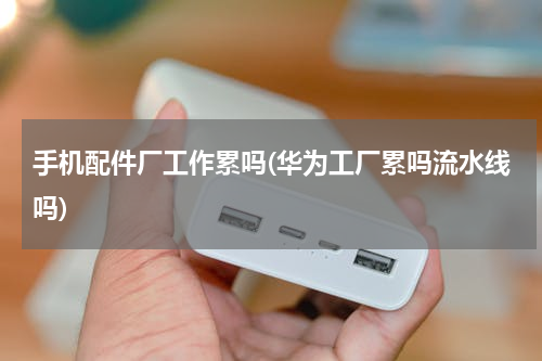 手机配件厂工作累吗(华为工厂累吗流水线吗)