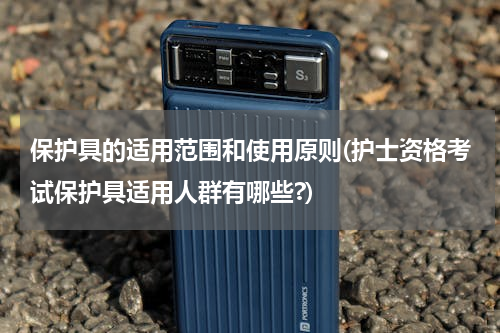 保护具的适用范围和使用原则(护士资格考试保护具适用人群有哪些?)