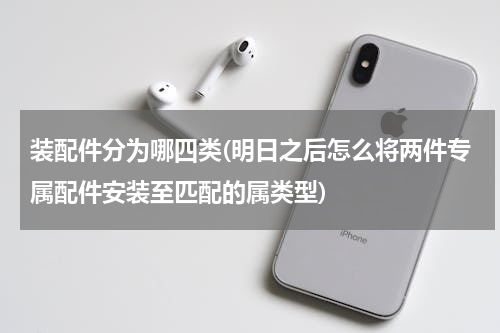 装配件分为哪四类(明日之后怎么将两件专属配件安装至匹配的属类型)