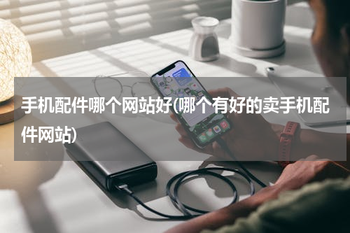 手机配件哪个网站好(哪个有好的卖手机配件网站)