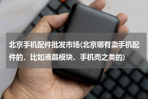 北京手机配件批发市场(北京哪有卖手机配件的，比如液晶模块、手机壳之类的)