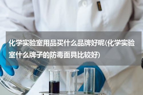 化学实验室用品买什么品牌好呢(化学实验室什么牌子的防毒面具比较好)