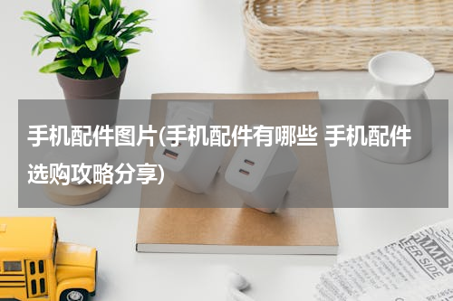 手机配件图片(手机配件有哪些 手机配件选购攻略分享)