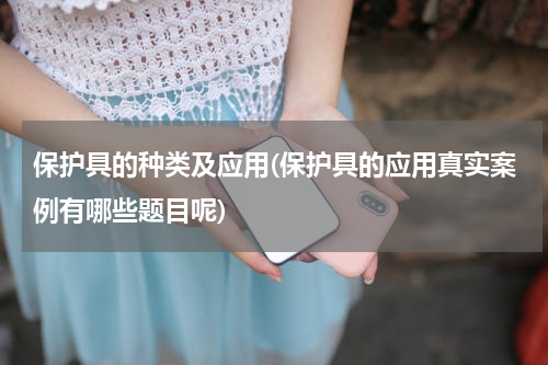 保护具的种类及应用(保护具的应用真实案例有哪些题目呢)
