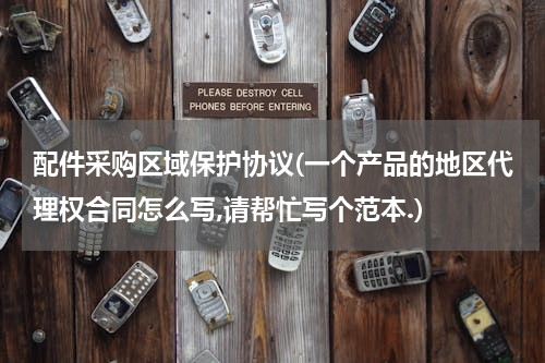 配件采购区域保护协议(一个产品的地区代理权合同怎么写,请帮忙写个范本.)