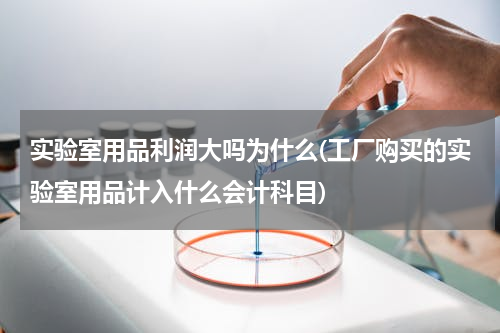 实验室用品利润大吗为什么(工厂购买的实验室用品计入什么会计科目)