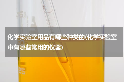 化学实验室用品有哪些种类的(化学实验室中有哪些常用的仪器)