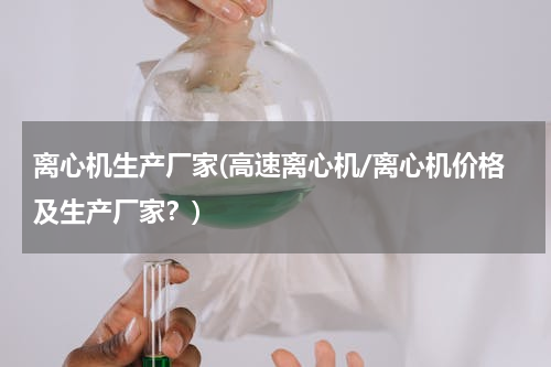 离心机生产厂家(高速离心机/离心机价格及生产厂家？)