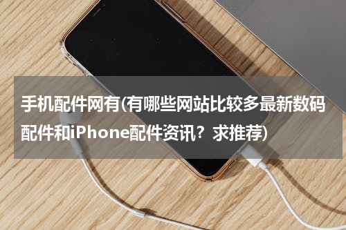 手机配件网有(有哪些网站比较多最新数码配件和iPhone配件资讯？求推荐)