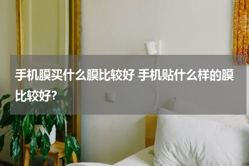 手机膜买什么膜比较好 手机贴什么样的膜比较好？