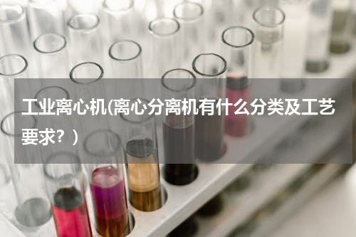 工业离心机(离心分离机有什么分类及工艺要求？)