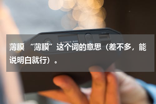 薄膜 “薄膜”这个词的意思（差不多，能说明白就行）。
