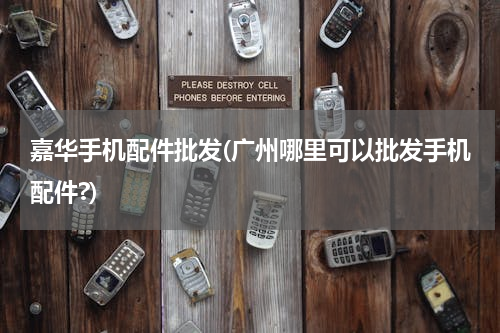 嘉华手机配件批发(广州哪里可以批发手机配件?)