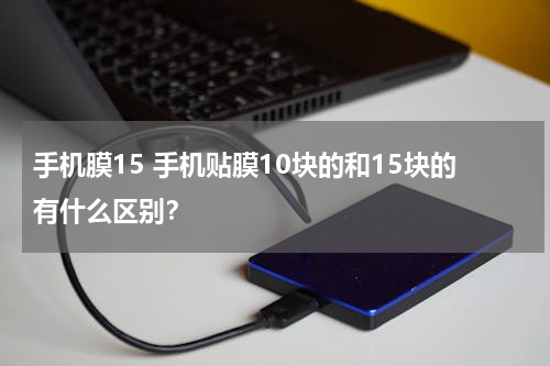 手机膜15 手机贴膜10块的和15块的有什么区别？