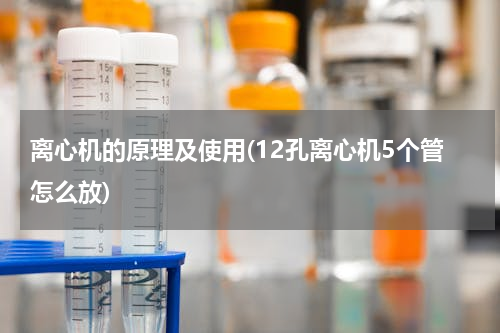 离心机的原理及使用(12孔离心机5个管怎么放)
