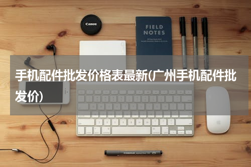 手机配件批发价格表最新(广州手机配件批发价)