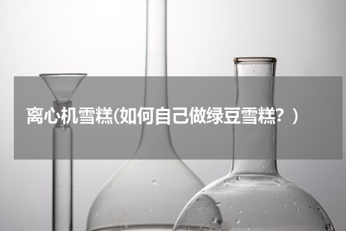 离心机雪糕(如何自己做绿豆雪糕？)
