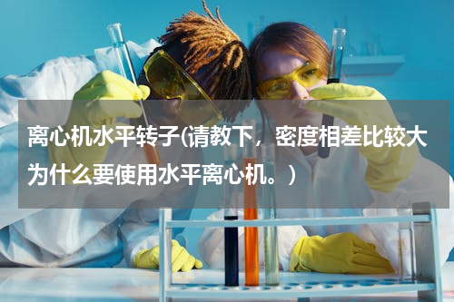 离心机水平转子(请教下，密度相差比较大为什么要使用水平离心机。)