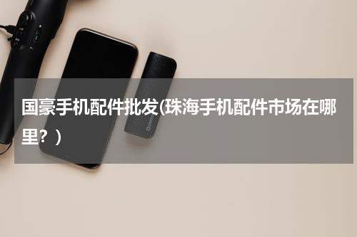 国豪手机配件批发(珠海手机配件市场在哪里？)