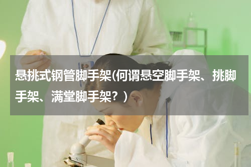 悬挑式钢管脚手架(何谓悬空脚手架、挑脚手架、满堂脚手架？)